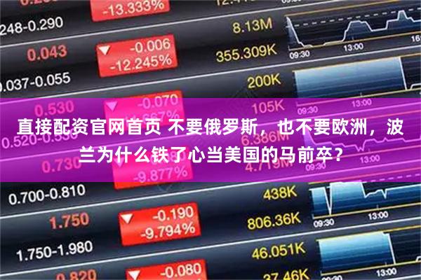 直接配资官网首页 不要俄罗斯,也不要欧洲,波兰为什么铁了心当美国的马前卒?