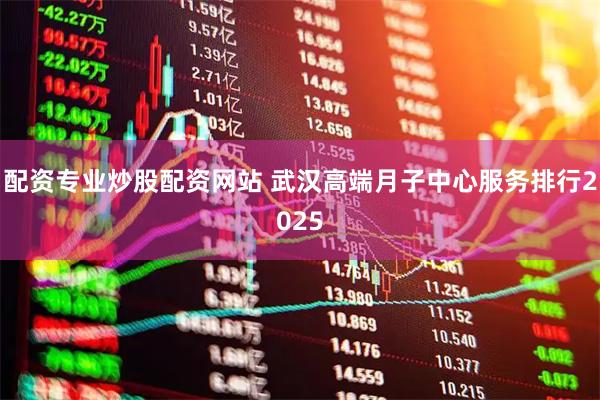 配资专业炒股配资网站 武汉高端月子中心服务排行2025