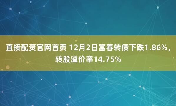 直接配资官网首页 12月2日富春转债下跌1.86%，转股溢价率14.75%