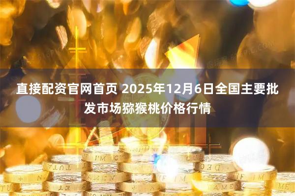 直接配资官网首页 2025年12月6日全国主要批发市场猕猴桃价格行情