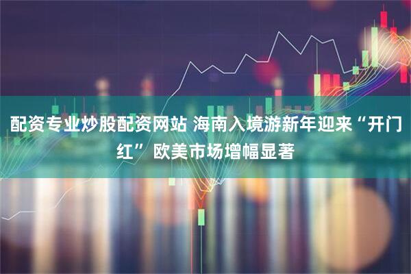 配资专业炒股配资网站 海南入境游新年迎来“开门红” 欧美市场增幅显著