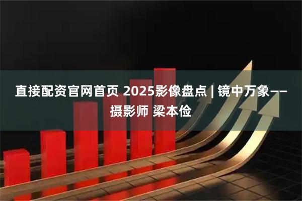 直接配资官网首页 2025影像盘点 | 镜中万象——摄影师 梁本俭