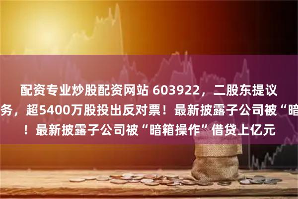 配资专业炒股配资网站 603922，二股东提议罢免董事长一系列职务，超5400万股投出反对票！最新披露子公司被“暗箱操作”借贷上亿元