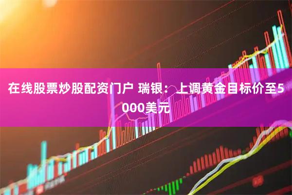 在线股票炒股配资门户 瑞银:上调黄金目标价至5000美元