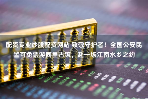 配资专业炒股配资网站 致敬守护者!全国公安民警可免票游同里古镇,赴一场江南水乡之约