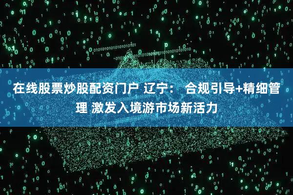 在线股票炒股配资门户 辽宁： 合规引导+精细管理 激发入境游市场新活力