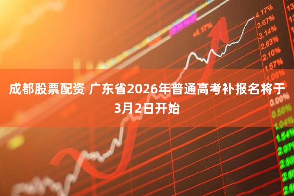 成都股票配资 广东省2026年普通高考补报名将于3月2日开始