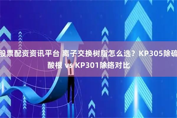 股票配资资讯平台 离子交换树脂怎么选?KP305除硫酸根 vs KP301除铬对比
