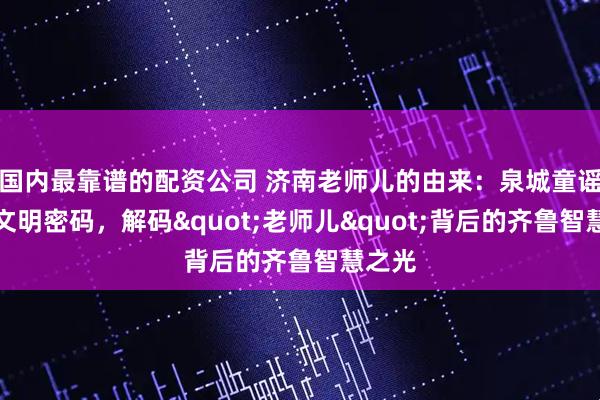 国内最靠谱的配资公司 济南老师儿的由来：泉城童谣里的文明密码，解码"老师儿"背后的齐鲁智慧之光