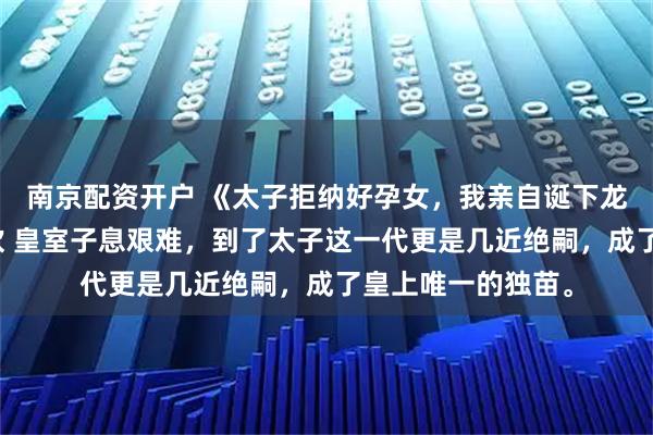 南京配资开户 《太子拒纳好孕女，我亲自诞下龙嗣》傅墨渊林清欢 皇室子息艰难，到了太子这一代更是几近绝嗣，成了皇上唯一的独苗。