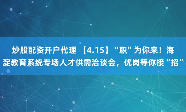 炒股配资开户代理 【4.15】“职”为你来!海淀教育系统专场人才供需洽谈会,优岗等你接“招”