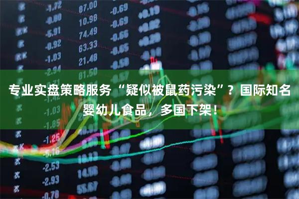 专业实盘策略服务 “疑似被鼠药污染”？国际知名婴幼儿食品，多国下架！