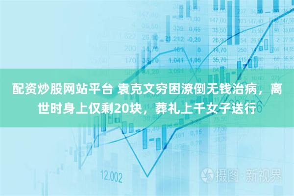 配资炒股网站平台 袁克文穷困潦倒无钱治病，离世时身上仅剩20块，葬礼上千女子送行