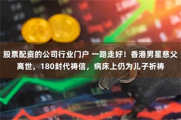 股票配资的公司行业门户 一路走好！香港男星慈父离世，180封代祷信，病床上仍为儿子祈祷