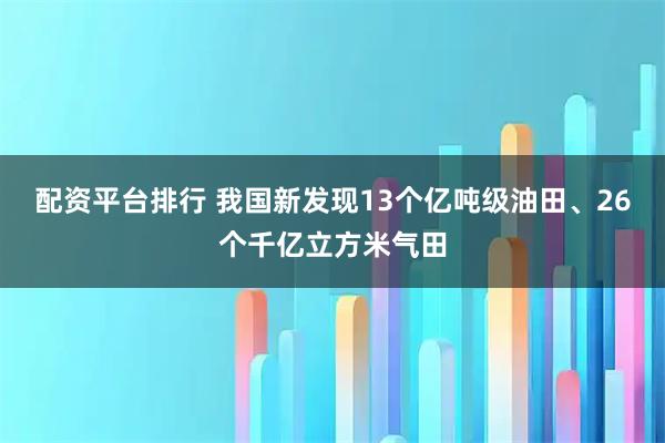 配资平台排行 我国新发现13个亿吨级油田、26个千亿立方米气田