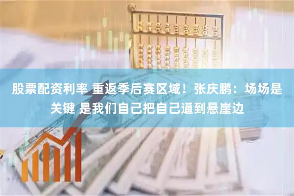 股票配资利率 重返季后赛区域！张庆鹏：场场是关键 是我们自己把自己逼到悬崖边