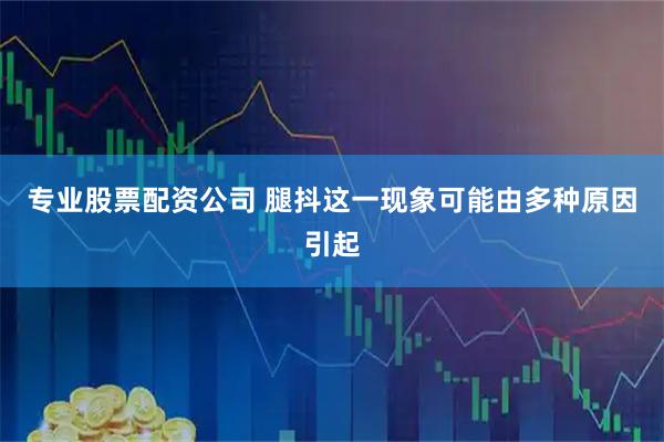 专业股票配资公司 腿抖这一现象可能由多种原因引起
