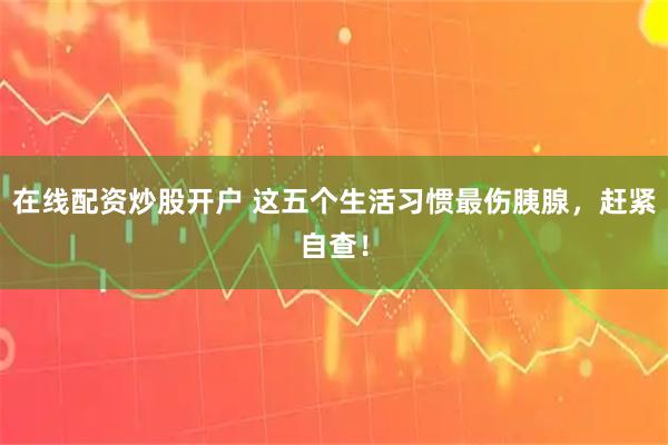 在线配资炒股开户 这五个生活习惯最伤胰腺，赶紧自查！