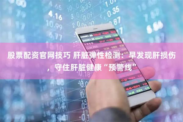 股票配资官网技巧 肝脏弹性检测：早发现肝损伤，守住肝脏健康“预警线”
